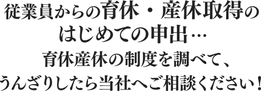 業員からの育休・産休取得のはじめての申出… 育休産休の制度を調べて、うんざりしたら当社へご相談ください!