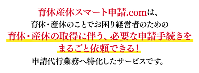 育休産休スマート申請.comは、育休・産休のことでお困り経営者のための育休・産休の取得に伴う、必要な申請手続きをまるごと依頼できる!